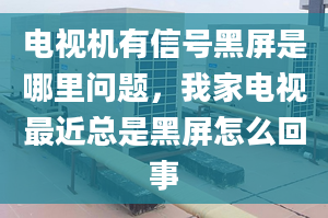 电视机有信号黑屏是哪里问题，我家电视最近总是黑屏怎么回事