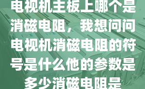 电视机主板上哪个是消磁电阻，我想问问电视机消磁电阻的符号是什么他的参数是多少消磁电阻是