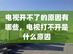 电视开不了的原因有哪些，电视打不开是什么原因