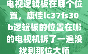 电视逻辑板在哪个位置，康佳lc37fs30b逻辑板的位置在哪的电视机拆了一遍没找到那位大师