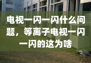 电视一闪一闪什么问题，等离子电视一闪一闪的这为啥