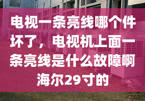 电视一条亮线哪个件坏了，电视机上面一条亮线是什么故障啊海尔29寸的