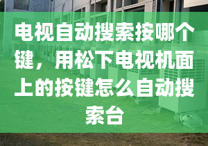 电视自动搜索按哪个键，用松下电视机面上的按键怎么自动搜索台