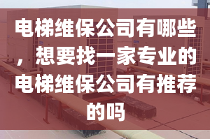 电梯维保公司有哪些，想要找一家专业的电梯维保公司有推荐的吗