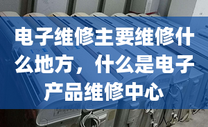 电子维修主要维修什么地方，什么是电子产品维修中心