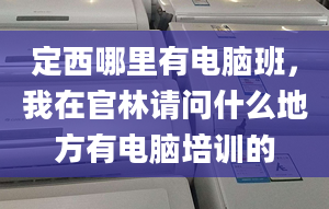 定西哪里有电脑班，我在官林请问什么地方有电脑培训的