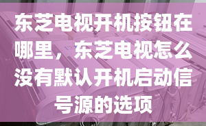 东芝电视开机按钮在哪里，东芝电视怎么没有默认开机启动信号源的选项