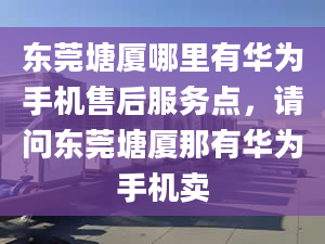 东莞塘厦哪里有华为手机售后服务点，请问东莞塘厦那有华为手机卖