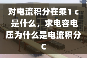 对电流积分在乘1 c 是什么，求电容电压为什么是电流积分C