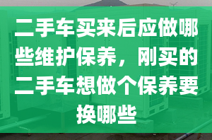 二手车买来后应做哪些维护保养，刚买的二手车想做个保养要换哪些