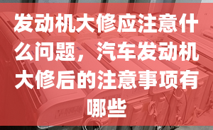 发动机大修应注意什么问题，汽车发动机大修后的注意事项有哪些