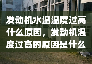 发动机水温温度过高什么原因，发动机温度过高的原因是什么