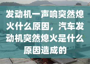 发动机一声响突然熄火什么原因，汽车发动机突然熄火是什么原因造成的