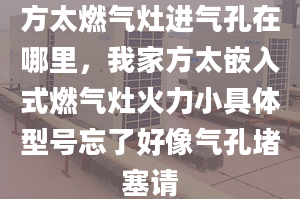 方太燃气灶进气孔在哪里，我家方太嵌入式燃气灶火力小具体型号忘了好像气孔堵塞请