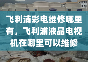 飞利浦彩电维修哪里有，飞利浦液晶电视机在哪里可以维修