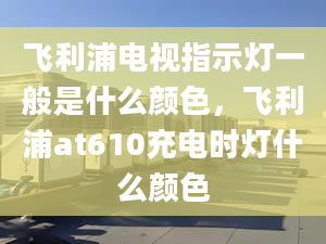 飞利浦电视指示灯一般是什么颜色，飞利浦at610充电时灯什么颜色