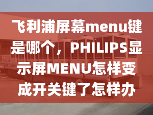 飞利浦屏幕menu键是哪个，PHILIPS显示屏MENU怎样变成开关键了怎样办