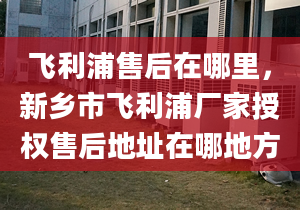 飞利浦售后在哪里，新乡市飞利浦厂家授权售后地址在哪地方