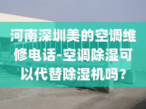 河南深圳美的空调维修电话-空调除湿可以代替除湿机吗？