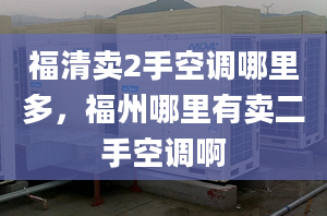 福清卖2手空调哪里多，福州哪里有卖二手空调啊