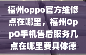 福州oppo官方维修点在哪里，福州OppO手机售后服务几点在哪里要具体德