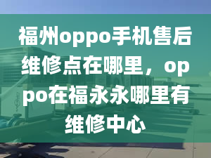 福州oppo手机售后维修点在哪里，oppo在福永永哪里有维修中心