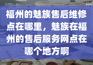 福州的魅族售后维修点在哪里，魅族在福州的售后服务网点在哪个地方啊