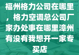 福州格力公司在哪里，格力空调总公司厂家办处事在哪里漳州有没有我想开一家专买店