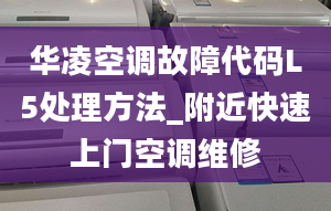 华凌空调故障代码L5处理方法_附近快速上门空调维修