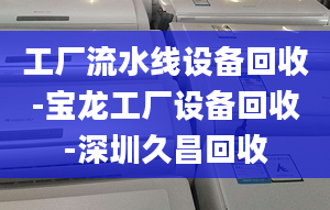 工厂流水线设备回收-宝龙工厂设备回收-深圳久昌回收