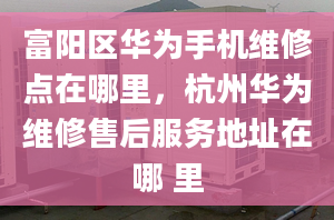 富阳区华为手机维修点在哪里，杭州华为维修售后服务地址在哪 里