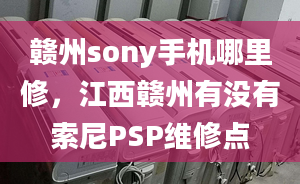 赣州sony手机哪里修，江西赣州有没有索尼PSP维修点