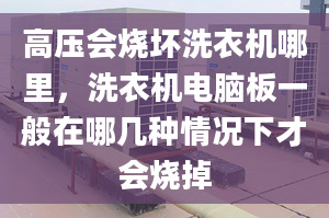 高压会烧坏洗衣机哪里，洗衣机电脑板一般在哪几种情况下才会烧掉