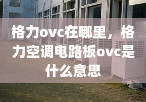 格力ovc在哪里，格力空调电路板ovc是什么意思