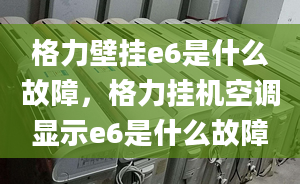 格力壁挂e6是什么故障，格力挂机空调显示e6是什么故障