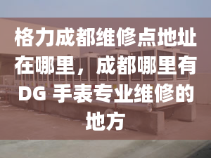 格力成都维修点地址在哪里，成都哪里有DG 手表专业维修的地方