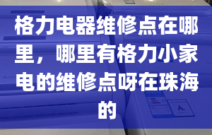 格力电器维修点在哪里，哪里有格力小家电的维修点呀在珠海的