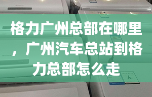 格力广州总部在哪里，广州汽车总站到格力总部怎么走