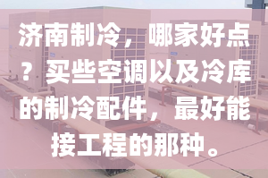 济南制冷，哪家好点？买些空调以及冷库的制冷配件，最好能接工程的那种。