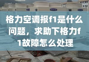 格力空调报f1是什么问题，求助下格力f1故障怎么处理