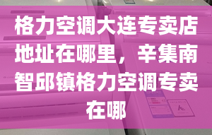 格力空调大连专卖店地址在哪里，辛集南智邱镇格力空调专卖在哪