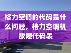 格力空调的代码是什么问题，格力空调机故障代码表