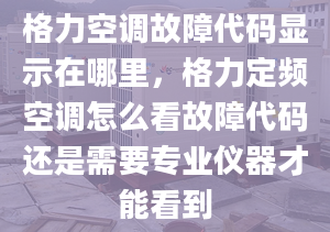 格力空调故障代码显示在哪里，格力定频空调怎么看故障代码还是需要专业仪器才能看到