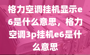 格力空调挂机显示e6是什么意思，格力空调3p挂机e6是什么意思