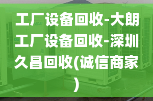 工厂设备回收-大朗工厂设备回收-深圳久昌回收(诚信商家)