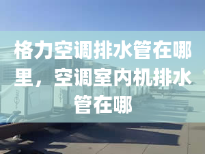 格力空调排水管在哪里，空调室内机排水管在哪