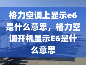 格力空调上显示e6是什么意思，格力空调开机显示E6是什么意思