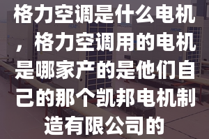 格力空调是什么电机，格力空调用的电机是哪家产的是他们自己的那个凯邦电机制造有限公司的