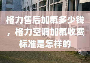 格力售后加氟多少钱，格力空调加氟收费标准是怎样的