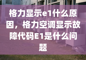 格力显示e1什么原因，格力空调显示故障代码E1是什么问题